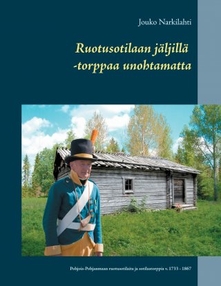 Ruotusotilaan jäljillä -torppaa unohtamatta - Pohjois-Pohjanmaan  ruotusotilaita ja sotilastorppia v. 1733 - 1867 - Jouko Narkilahti -  E-kirja - Elisa Kirja